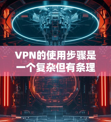 VPN的使用步骤是一个复杂但有条理的过程，涉及到安装、连接网络、选择服务、设置密码等关键环节。以下是一个清晰的步骤指南，帮助您顺利使用VPN