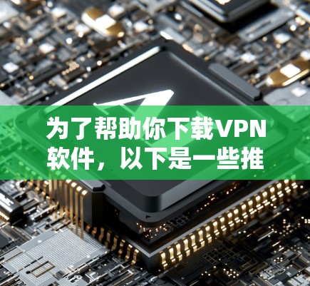 为了帮助你下载VPN软件，以下是一些推荐的步骤和资源