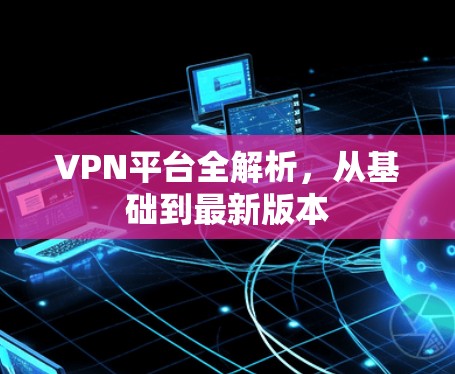 VPN平台全解析，从基础到最新版本