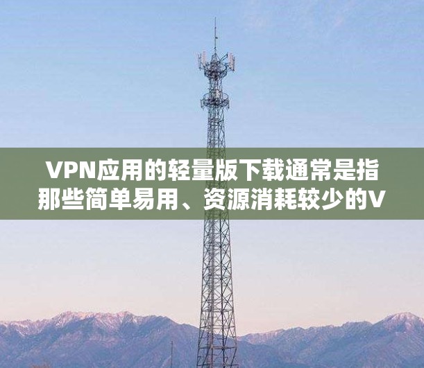 VPN应用的轻量版下载通常是指那些简单易用、资源消耗较少的VPN软件。以下是一些常见的轻量级VPN软件推荐，这些软件通常不需要太多资源，适合在手机上使用