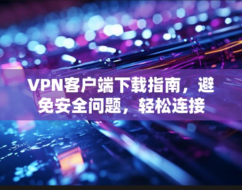 VPN客户端下载指南，避免安全问题，轻松连接