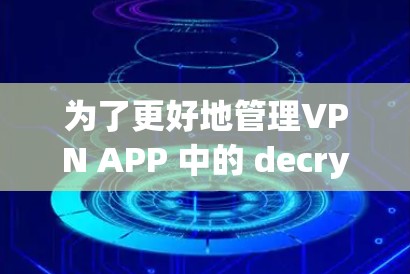 为了更好地管理VPN APP 中的 decrypt 和 proxy 设置，以下是一些步骤性的指导