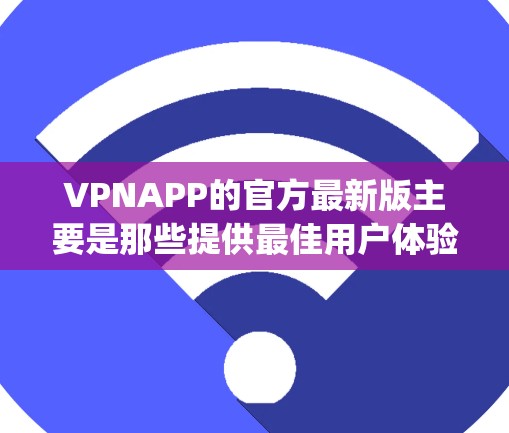 VPNAPP的官方最新版主要是那些提供最佳用户体验、功能全面且安全的VPN应用。以下是几款 popular 的官方VPN应用，它们通常集成了一系列的技术改进和功能