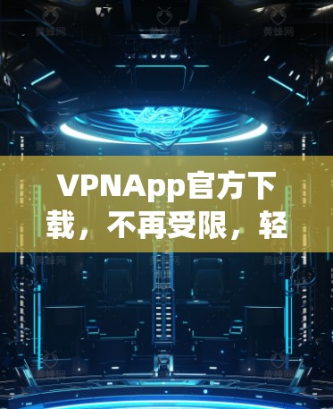 VPNApp官方下载，不再受限，轻松省心