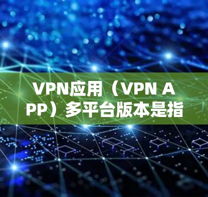 VPN应用（VPN APP）多平台版本是指支持多种设备和平台的VPN软件。以下是一些获取多平台版本的步骤和建议