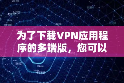 为了下载VPN应用程序的多端版，您可以按照以下步骤进行