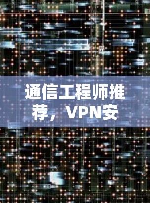 通信工程师推荐，VPN安装版下载，安全无毒，轻松连接