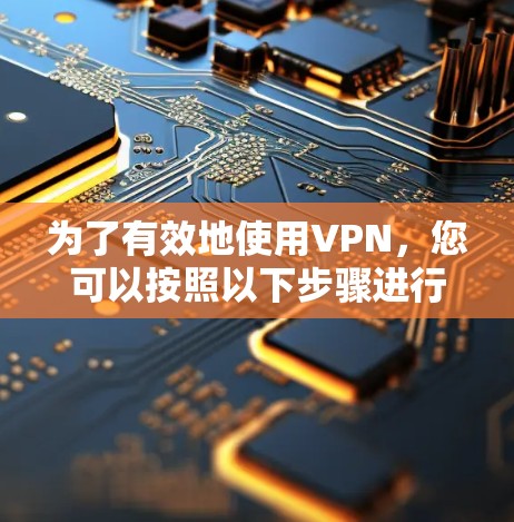 为了有效地使用VPN，您可以按照以下步骤进行操作