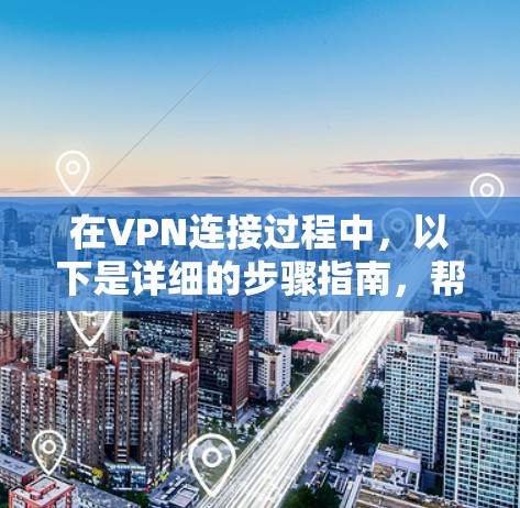 在VPN连接过程中，以下是详细的步骤指南，帮助您顺利连接和使用