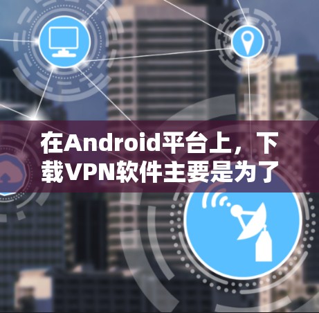 在Android平台上，下载VPN软件主要是为了保护你的隐私和安全。以下是一些常用的VPN软件推荐，帮助您轻松完成下载和安装