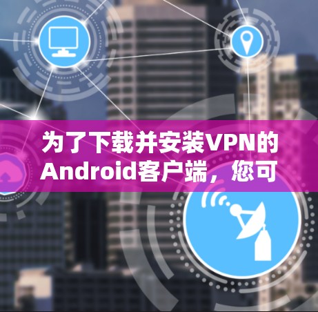 为了下载并安装VPN的Android客户端，您可以按照以下步骤进行