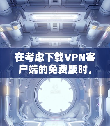 在考虑下载VPN客户端的免费版时，以下是一些关键点的总结和建议