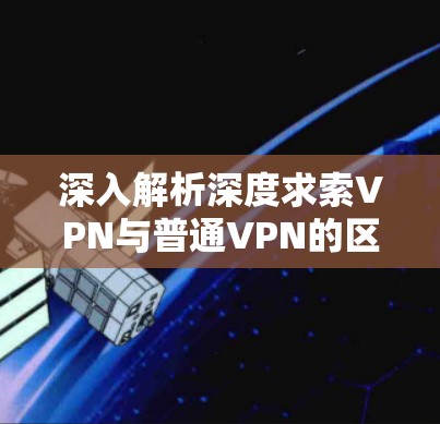 深入解析深度求索VPN与普通VPN的区别与选择