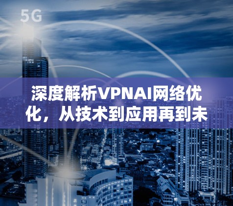 深度解析VPNAI网络优化，从技术到应用再到未来