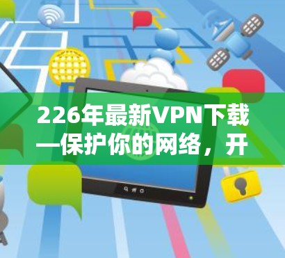 226年最新VPN下载—保护你的网络，开启安全的连接