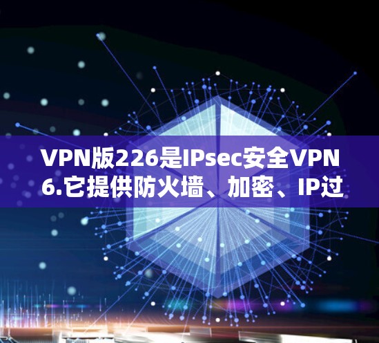 VPN版226是IPsec安全VPN 6.它提供防火墙、加密、IP过滤和多因素认证等功能，适合远程办公和视频会议。以下是安装的详细步骤