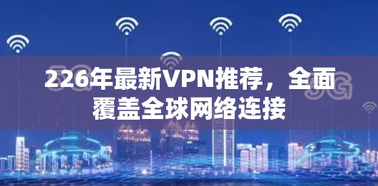 226年最新VPN推荐，全面覆盖全球网络连接
