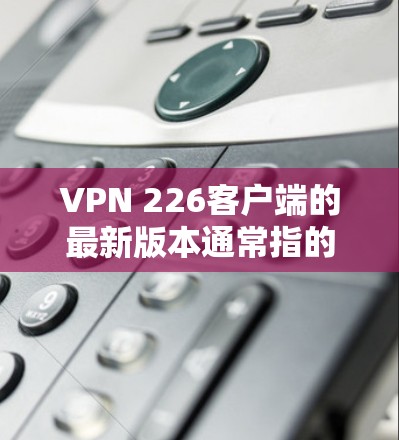 VPN 226客户端的最新版本通常指的是针对226年 introduced的版本，这类客户端会根据该年份的特点进行优化。以下是该版本的常见特点和功能
