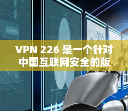VPN 226 是一个针对中国互联网安全的版本，主要是为了保护用户免受网络攻击和钓鱼邮件的威胁。如果您需要下载并安装VPN 226 的客户端，请按照以下步骤操作