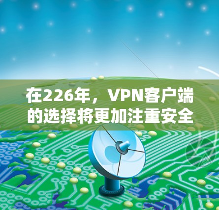 在226年，VPN客户端的选择将更加注重安全、性能和用户体验。以下是推荐的几个客户端，每个推荐的理由如下