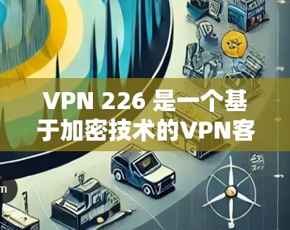 VPN 226 是一个基于加密技术的VPN客户端，允许用户在电脑或移动设备上访问互联网。安装该客户端需要遵循以下步骤