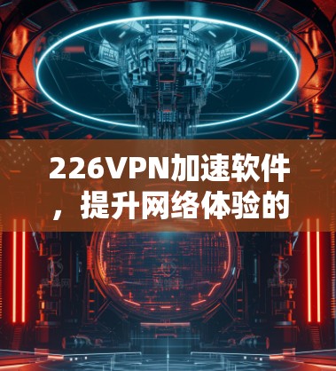 226VPN加速软件，提升网络体验的未来解决方案