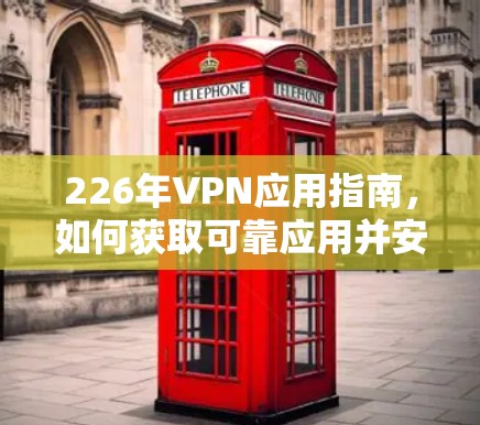 226年VPN应用指南，如何获取可靠应用并安全使用