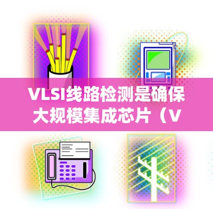 VLSI线路检测是确保大规模集成芯片（VLSI）设计正常运行的关键步骤。以下是对VLSI线路检测的系统总结