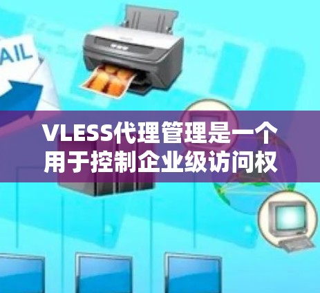 VLESS代理管理是一个用于控制企业级访问权限的代理技术，通过虚拟代理服务器（VLS）来实现对资源访问的管理。以下是对VLESS代理管理的详细指南