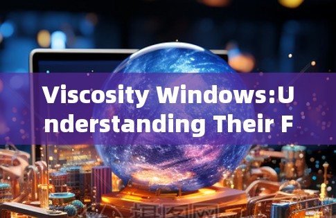 Viscosity Windows:Understanding Their Function,Components,and Applications