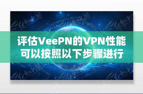 评估VeePN的VPN性能可以按照以下步骤进行