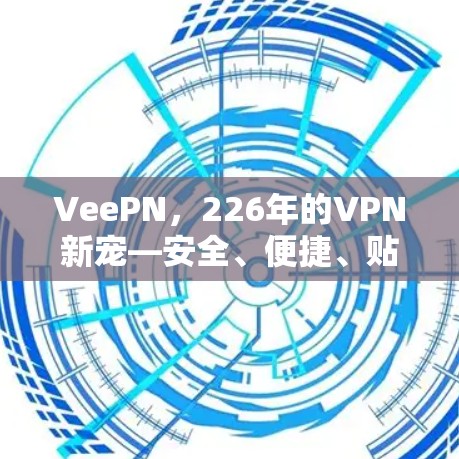 VeePN，226年的VPN新宠—安全、便捷、贴心