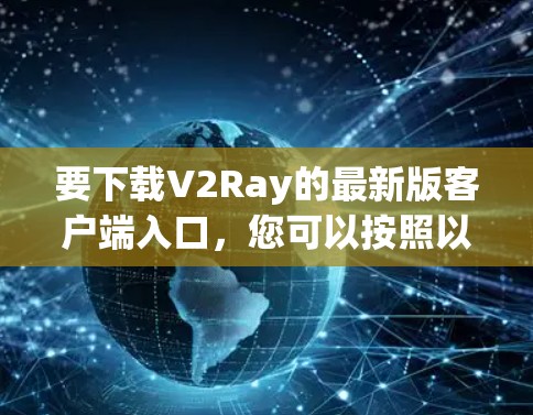 要下载V2Ray的最新版客户端入口，您可以按照以下步骤进行