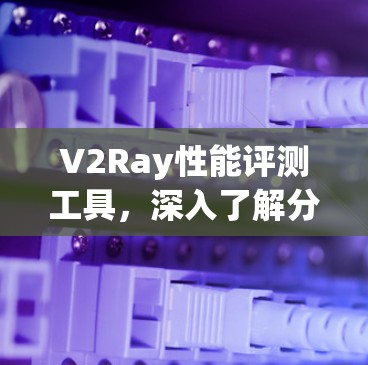 V2Ray性能评测工具，深入了解分布式Ray协议的性能表现