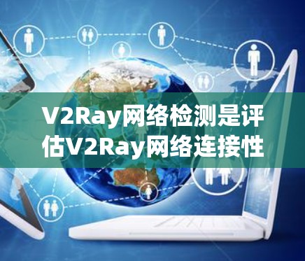 V2Ray网络检测是评估V2Ray网络连接性能的重要步骤，旨在确保设备之间的正常工作。以下是对V2Ray网络检测的详细总结
