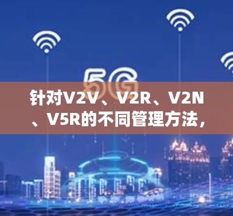 针对V2V、V2R、V2N、V5R的不同管理方法，可以从以下几个方面进行系统设计和实施，以确保系统的高效、可靠和可扩展性
