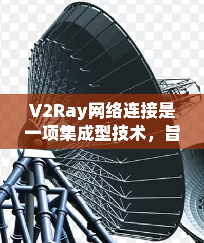 V2Ray网络连接是一项集成型技术，旨在整合多领域和多平台，以提供高度灵活的连接方式。以下是对其特征的详细说明