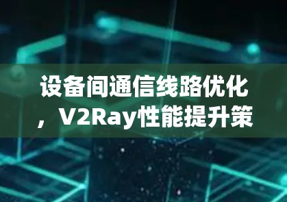 设备间通信线路优化，V2Ray性能提升策略