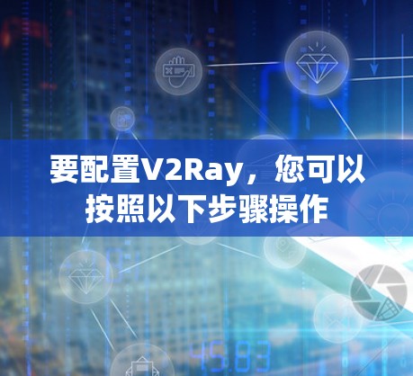 要配置V2Ray，您可以按照以下步骤操作