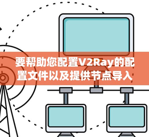 要帮助您配置V2Ray的配置文件以及提供节点导入指南，我需要了解V2Ray的具体用途和环境。V2Ray有时用于云开发、开发工具或者特定的云服务配置。以下是一个常见的配置文件结构示例