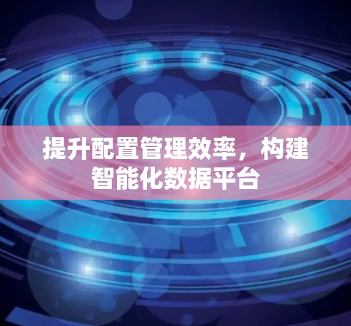 提升配置管理效率，构建智能化数据平台