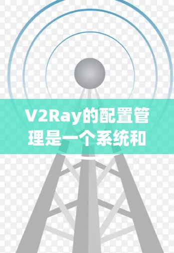 V2Ray的配置管理是一个系统和细致的过程，涉及多个服务器、应用配置和日志管理。以下是对V2Ray配置管理的详细步骤和建议