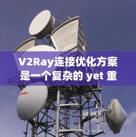 V2Ray连接优化方案是一个复杂的 yet 重要的任务，旨在提升模型在图结构中的连接效果，从而增强生成输出的准确性和多样性和视觉效果。以下是对该优化方案的系统性总结