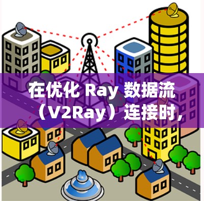 在优化 Ray 数据流（V2Ray）连接时，可以采取以下步骤来提升性能和效率