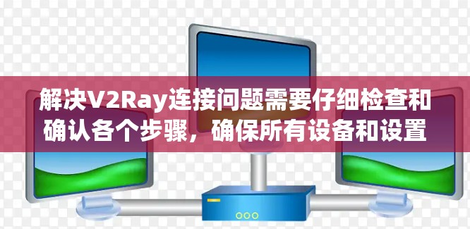 解决V2Ray连接问题需要仔细检查和确认各个步骤，确保所有设备和设置正确无误。以下是逐步的解决方案