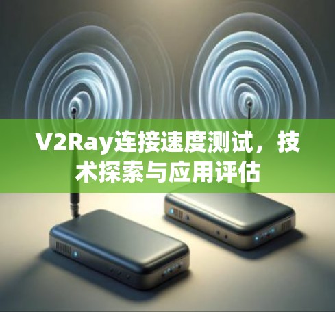 V2Ray连接速度测试，技术探索与应用评估