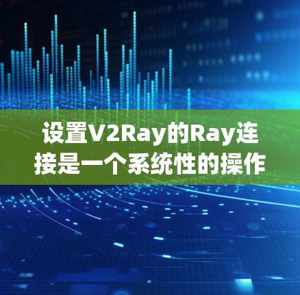 设置V2Ray的Ray连接是一个系统性的操作，需遵循以下步骤和配置