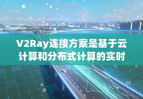 V2Ray连接方案是基于云计算和分布式计算的实时导航系统，主要用于动态场景如自动驾驶和实时交通规划。以下是对其连接方案的详细分析