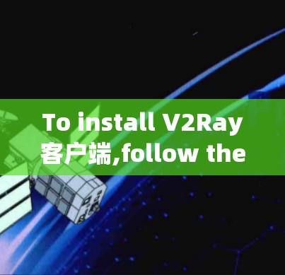 To install V2Ray客户端,follow these organized steps:
