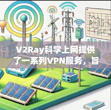 V2Ray科学上网提供了一系列VPN服务，旨在保护用户的数据和网络安全。下面是详细介绍